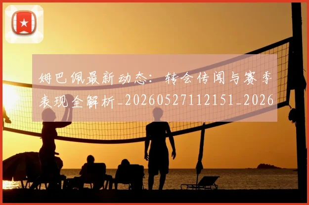 姆巴佩最新动态:转会传闻与赛季表现全解析_20260527112151_20260609170901