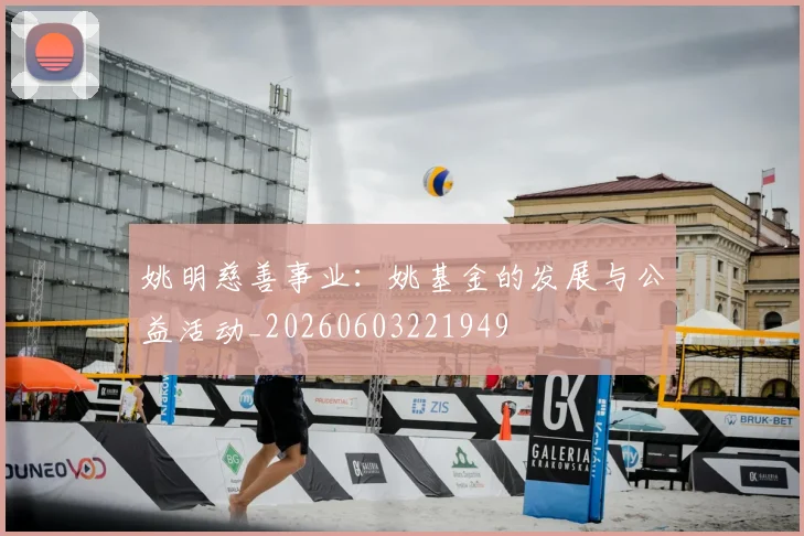 姚明慈善事业:姚基金的发展与公益活动_20260603221949