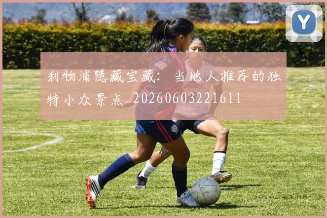 利物浦隐藏宝藏:当地人推荐的独特小众景点_20260603221611