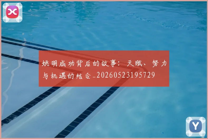 姚明成功背后的故事：天赋、努力与机遇的结合_20260523195729