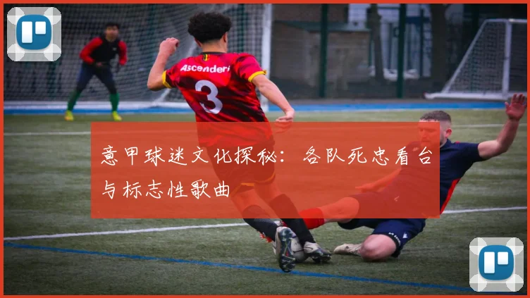 意甲球迷文化探秘:各队死忠看台与标志性歌曲