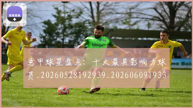 意甲球星盘点:十大最具影响力球员_20260528192939_20260609193323