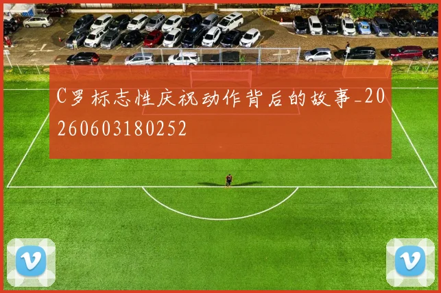 C罗标志性庆祝动作背后的故事_20260603180252