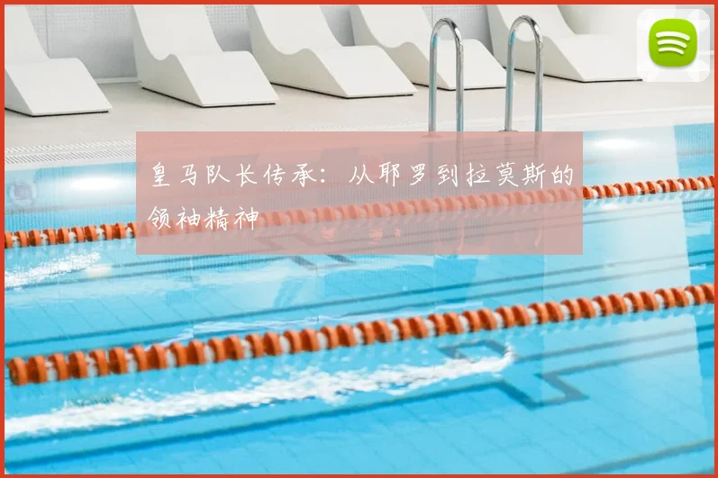 皇马队长传承:从耶罗到拉莫斯的领袖精神