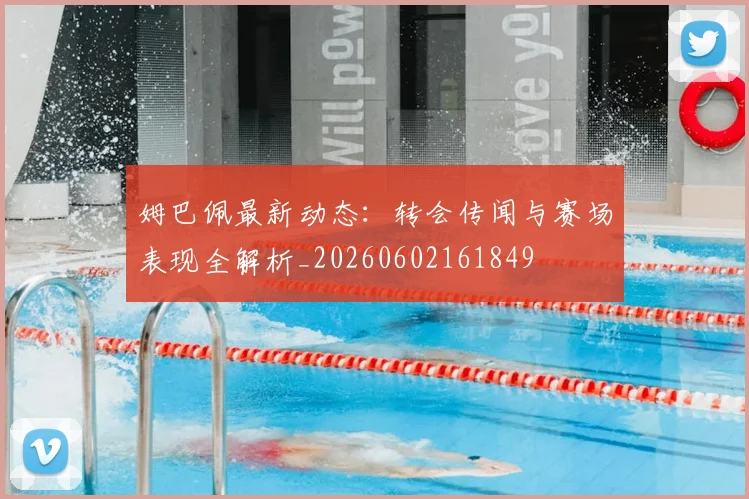 姆巴佩最新动态:转会传闻与赛场表现全解析_20260602161849