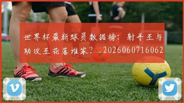 世界杯最新球员数据榜：射手王与助攻王花落谁家？_20260607160621
